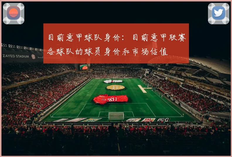 目前意甲球队身价:目前意甲联赛各球队的球员身价和市场估值