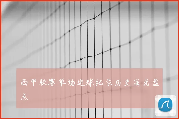 西甲联赛单场进球纪录历史高光盘点