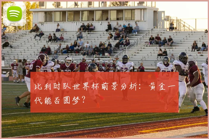 比利时队世界杯前景分析：黄金一代能否圆梦？