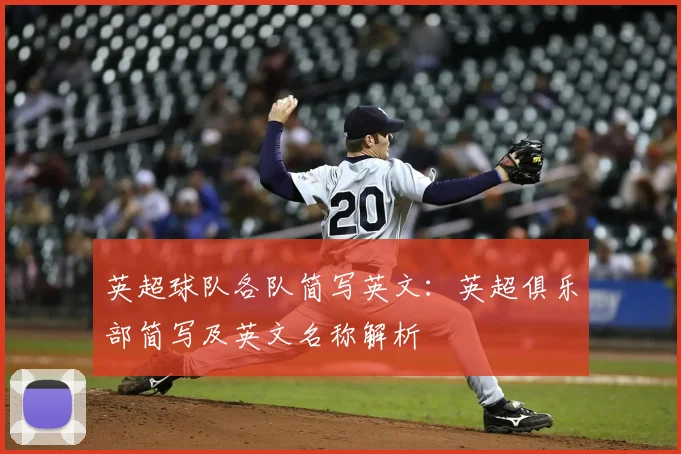 英超球队各队简写英文：英超俱乐部简写及英文名称解析