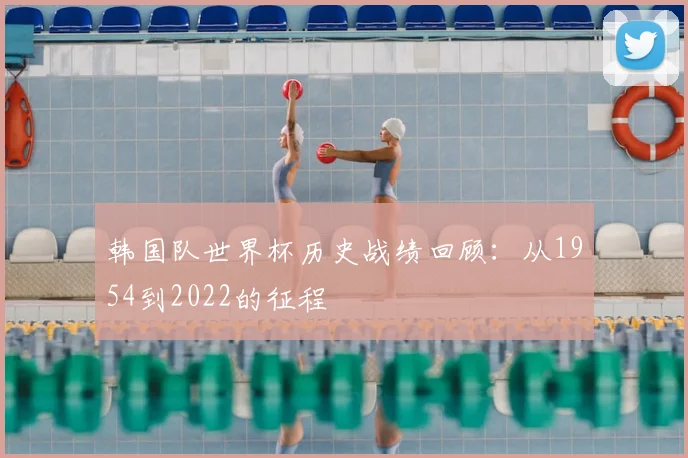 韩国队世界杯历史战绩回顾：从1954到2022的征程