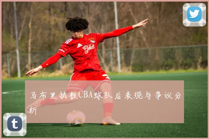 马布里执教CBA球队后表现与争议分析